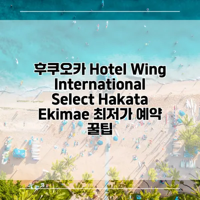 후쿠오카 Hotel Wing International Select Hakata Ekimae 최저가 예약 꿀팁